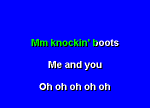 Mm knockin' boots

Me and you

Oh oh oh oh oh
