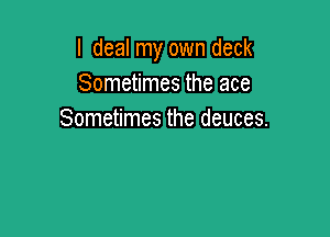 I deal my own deck
Sometimes the ace

Sometimes the deuces.