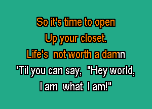 So it's time to open
Up your closet.

Life's not worth a damn
'Til you can say, Hey world,
I am what I am!