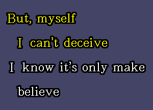 But, myself

I can,t deceive

I know ifs only make

believe