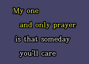 My one
and only prayer

is that someday

y0u ll care