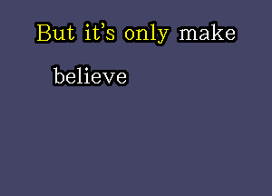 But ifs only make

believe