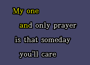 My one
and only prayer

is that someday

y0u ll care