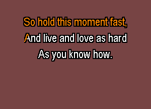 80 hold this moment fast,
And live and love as hard

As you know how.