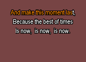 And make this moment last,
Because the best of times

Is now, is now, is now.