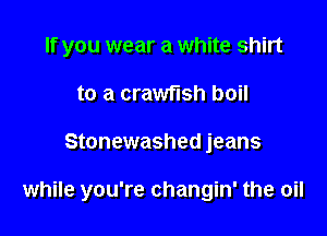 If you wear a white shirt
to a crawflsh boil

Stonewashed jeans

while you're changin' the oil