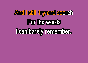 And I still try and search
For the words

I can barely remember.