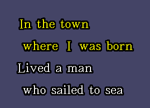 In the town

where I was born

Lived a man

who sailed to sea
