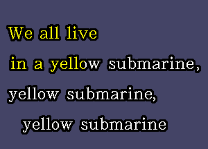 We all live
in a yellow submarine,

yellow submarine,

yellow submarine
