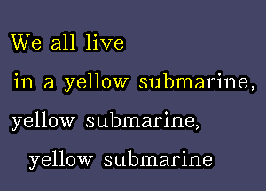 We all live
in a yellow submarine,

yellow submarine,

yellow submarine