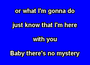 or what I'm gonna do
just know that I'm here

with you

Baby there's no mystery