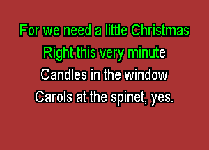 For we need a little Christmas
Right this very minute

Candles in the window
Carols at the spinet, yes.