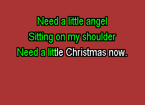 Need a little angel
Sitting on my shoulder

Need a little Christmas now.