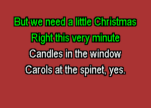But we need a little Christmas
Right this very minute

Candles in the window
Carols at the spinet, yes.