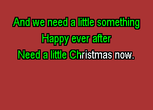 And we need a little something
Happy ever after

Need a little Christmas now.