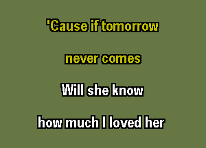 'Cause if tomorrow

never comes

Will she know

how much I loved her