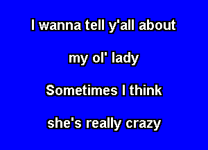 I wanna tell y'all about
my ol' lady

Sometimes I think

she's really crazy