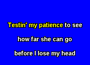 Testin' my patience to see

how far she can go

before I lose my head