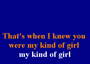 That's when I knew you
were my kind of girl
my kind of girl