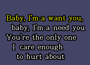 Baby, Fm-a want you,
baby, Fm-a need you

YouTe the only one
I care enough
to hurt about