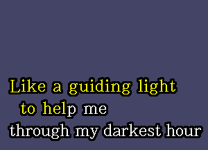 Like a guiding light
to help me
through my darkest hour