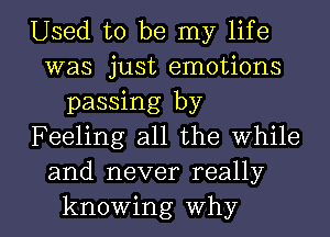 Used to be my life
was just emotions
passing by
Feeling all the while
and never really

knowing why I