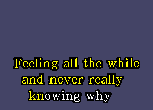 Feeling all the while
and never really
knowing why