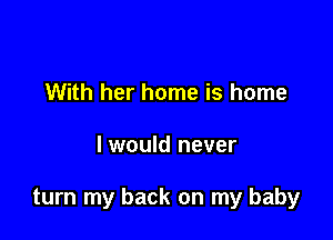 With her home is home

I would never

turn my back on my baby