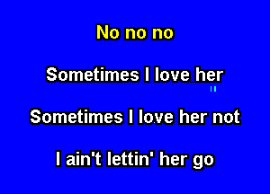 No no no

Sometimes I love her
II

Sometimes I love her not

I ain't Iettin' her go