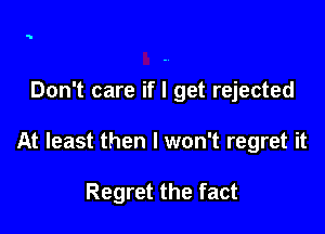 Don't care if I get rejected

At least then I won't regret it

Regret the fact