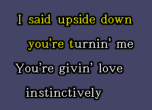 I said upside down

youTe turnif me

Y0u re givin, love

instinctively