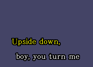 Upside down,

boy, you turn me