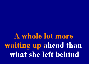 A whole lot more
waiting up ahead than
what she left behind