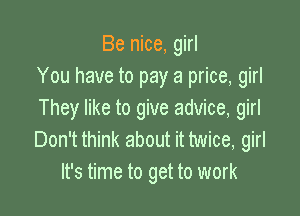 Be nice, girl
You have to pay a price, girl

They like to give advice, girl
Don't think about it twice, girl
It's time to get to work