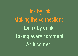 Link by link
Making the connections
Drink by drink

Taking every comment
As it comes.