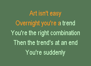 Art isn't easy
Overnight you're a trend

You're the right combination
Then the trends at an end
You're suddenly