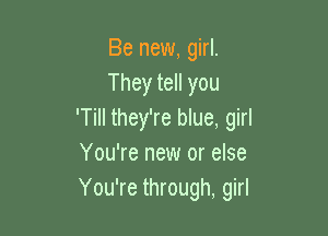 Be new, girl.
They tell you

'Till they're blue, girl
You're new or else
You're through, girl