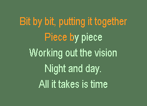 Bit by bit, putting it together
Piece by piece

Working out the vision
Night and day.
All it takes is time