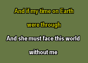 And if my time on Earth

were through
And she must face this world

without me