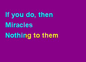 If you do, then
Miracles

Nothing to them