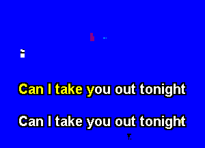 Can I take you out tonight

Can I take you out tonight