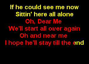 If he could see me now
Sittin' here all alone
Oh, Dear Me
We'll start all over again
Oh and near me
I hope he'll stay till the end