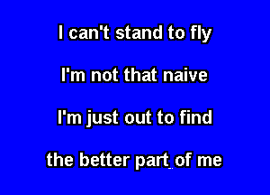 I can't stand to fly

I'm not that naive
I'm just out to find

the better partrof me