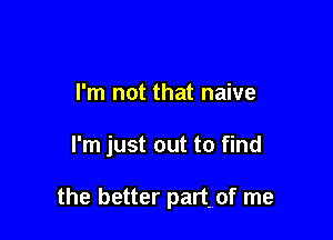 I'm not that naive

I'm just out to find

the better partrof me
