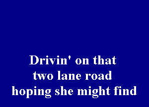 Drivin' on that
two lane road
hoping she might find