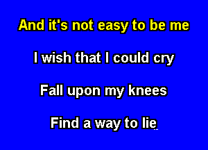 And it's not easy to be me

lwish that I could cry

Fall upon my knees

Find a way to lie.