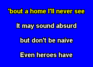 'bout a home I'll never see

It may sound absurd

but don't be naive

Even heroes have