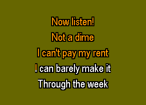 Now listen!
Not a dime
I can't pay my rent

I can barely make it

Through the week