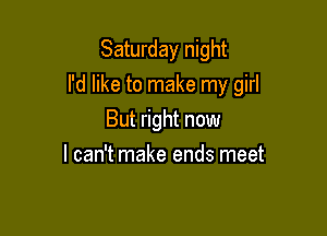 Saturday night

I'd like to make my girl

But right now
I can't make ends meet