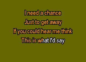 I need a chance

Just to get away

If you could hear me think
This is what I'd say